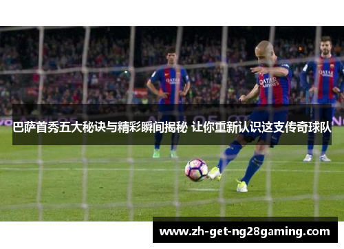 巴萨首秀五大秘诀与精彩瞬间揭秘 让你重新认识这支传奇球队