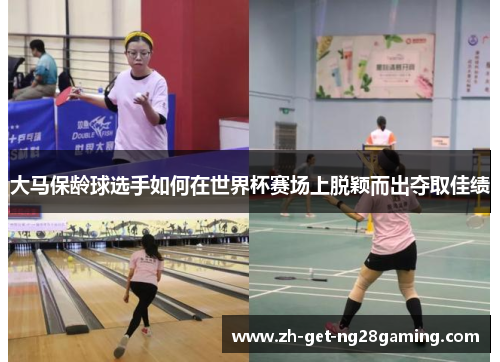 大马保龄球选手如何在世界杯赛场上脱颖而出夺取佳绩