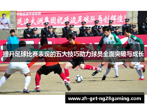提升足球比赛表现的五大技巧助力球员全面突破与成长