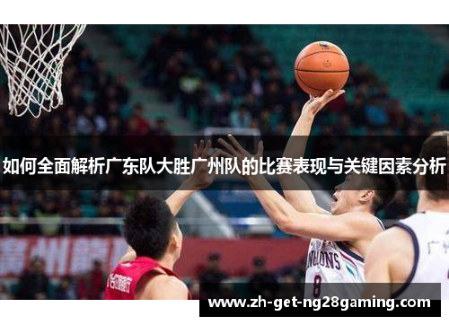如何全面解析广东队大胜广州队的比赛表现与关键因素分析