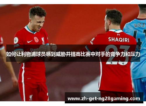 如何让利物浦球员感到威胁并提高比赛中对手的竞争力和压力