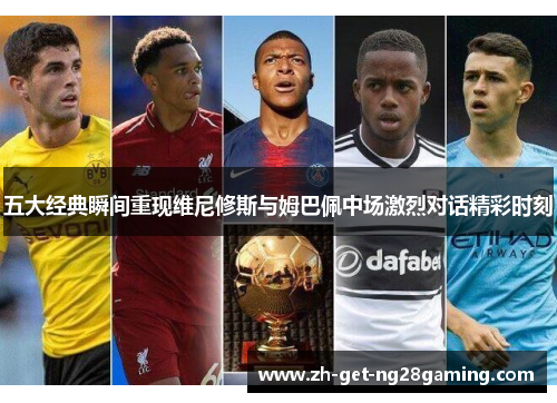 五大经典瞬间重现维尼修斯与姆巴佩中场激烈对话精彩时刻