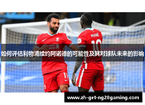 如何评估利物浦续约阿诺德的可能性及其对球队未来的影响