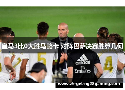 皇马3比0大胜马略卡 对阵巴萨决赛胜算几何