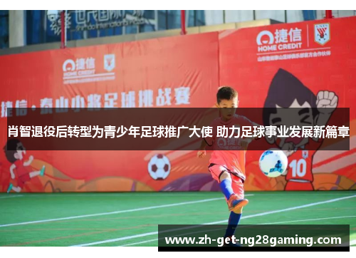 肖智退役后转型为青少年足球推广大使 助力足球事业发展新篇章