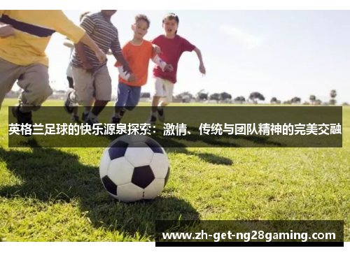 英格兰足球的快乐源泉探索：激情、传统与团队精神的完美交融