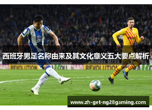 西班牙男足名称由来及其文化意义五大要点解析