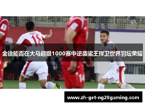 金徐能否在大马超级1000赛中逆袭梁王捍卫世界羽坛荣耀