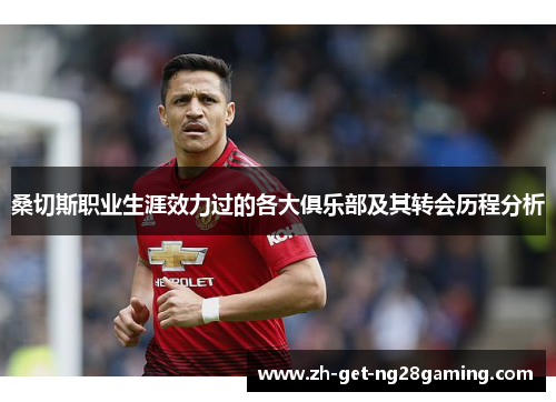 桑切斯职业生涯效力过的各大俱乐部及其转会历程分析