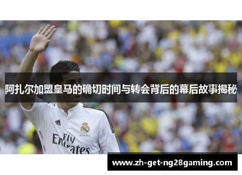 阿扎尔加盟皇马的确切时间与转会背后的幕后故事揭秘