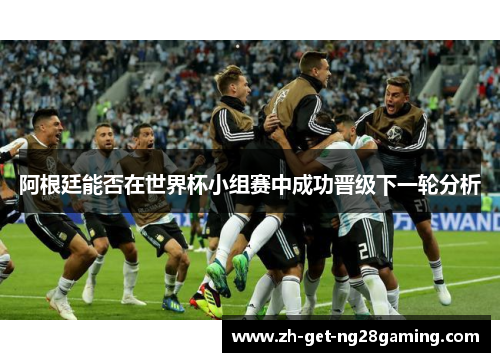 阿根廷能否在世界杯小组赛中成功晋级下一轮分析