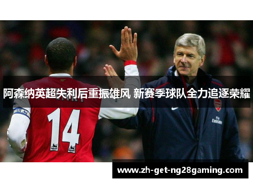 阿森纳英超失利后重振雄风 新赛季球队全力追逐荣耀