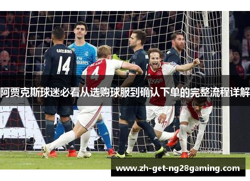 阿贾克斯球迷必看从选购球服到确认下单的完整流程详解