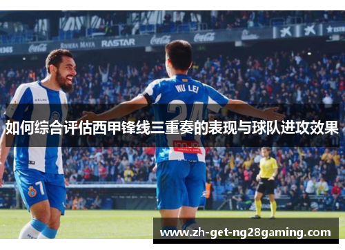 如何综合评估西甲锋线三重奏的表现与球队进攻效果