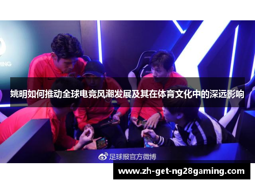 姚明如何推动全球电竞风潮发展及其在体育文化中的深远影响