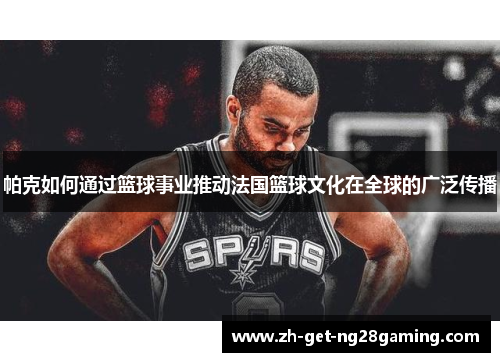 帕克如何通过篮球事业推动法国篮球文化在全球的广泛传播