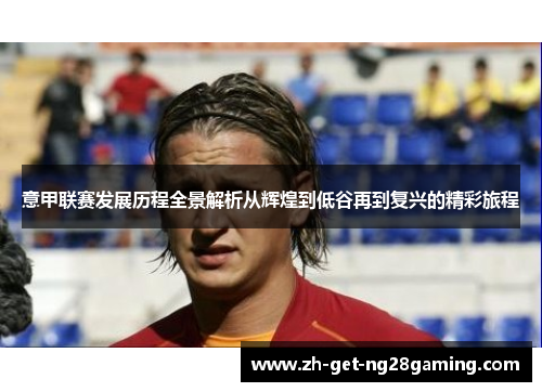 意甲联赛发展历程全景解析从辉煌到低谷再到复兴的精彩旅程