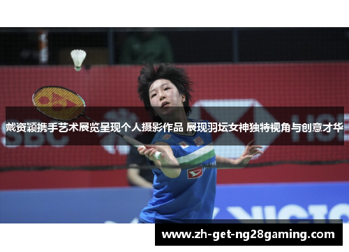 戴资颖携手艺术展览呈现个人摄影作品 展现羽坛女神独特视角与创意才华