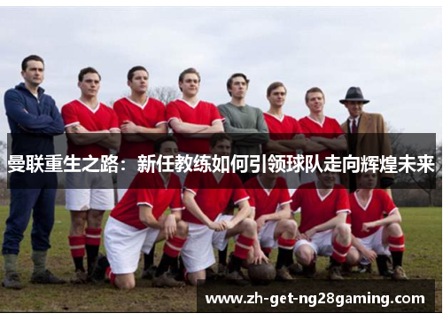 曼联重生之路：新任教练如何引领球队走向辉煌未来