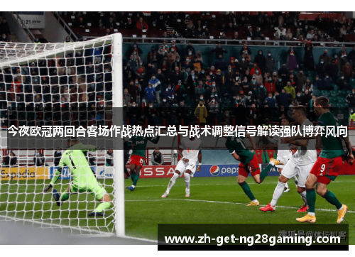 今夜欧冠两回合客场作战热点汇总与战术调整信号解读强队博弈风向