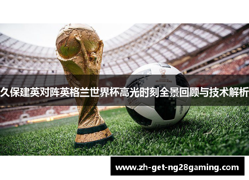 久保建英对阵英格兰世界杯高光时刻全景回顾与技术解析