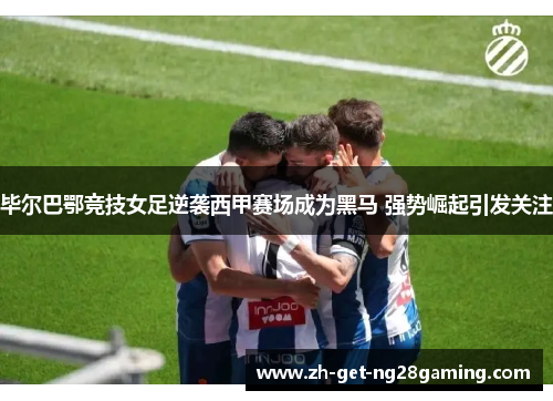 毕尔巴鄂竞技女足逆袭西甲赛场成为黑马 强势崛起引发关注