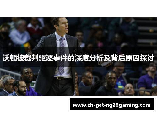 沃顿被裁判驱逐事件的深度分析及背后原因探讨