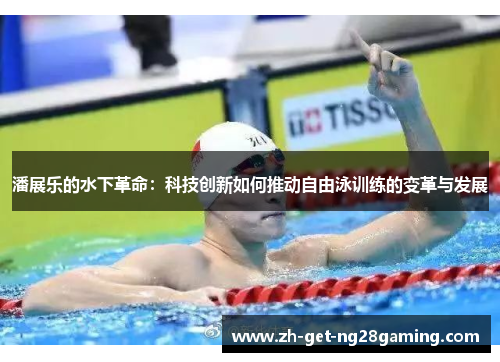 潘展乐的水下革命：科技创新如何推动自由泳训练的变革与发展