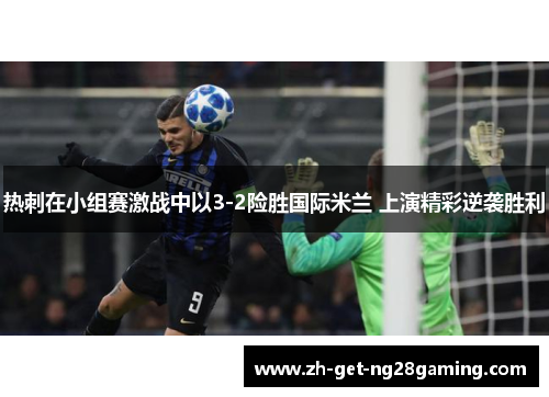 热刺在小组赛激战中以3-2险胜国际米兰 上演精彩逆袭胜利