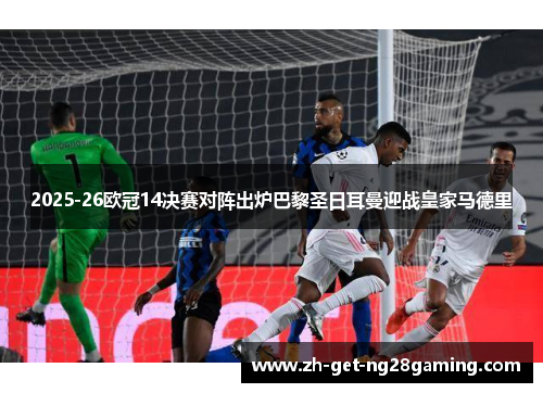 2025-26欧冠14决赛对阵出炉巴黎圣日耳曼迎战皇家马德里