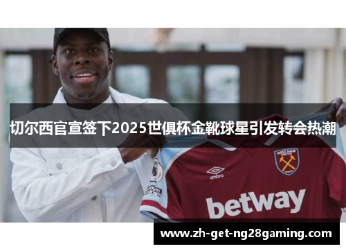切尔西官宣签下2025世俱杯金靴球星引发转会热潮