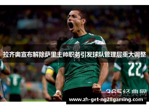 拉齐奥宣布解除萨里主帅职务引发球队管理层重大调整