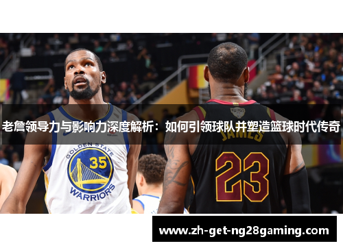老詹领导力与影响力深度解析：如何引领球队并塑造篮球时代传奇