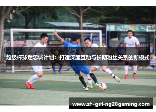 超级杯球迷忠诚计划：打造深度互动与长期粉丝关系的新模式