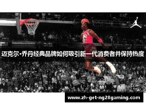 迈克尔·乔丹经典品牌如何吸引新一代消费者并保持热度