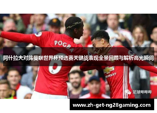 阿什拉夫对阵曼联世界杯预选赛关键战表现全景回顾与解析高光瞬间