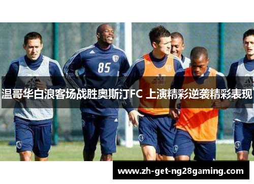 温哥华白浪客场战胜奥斯汀FC 上演精彩逆袭精彩表现